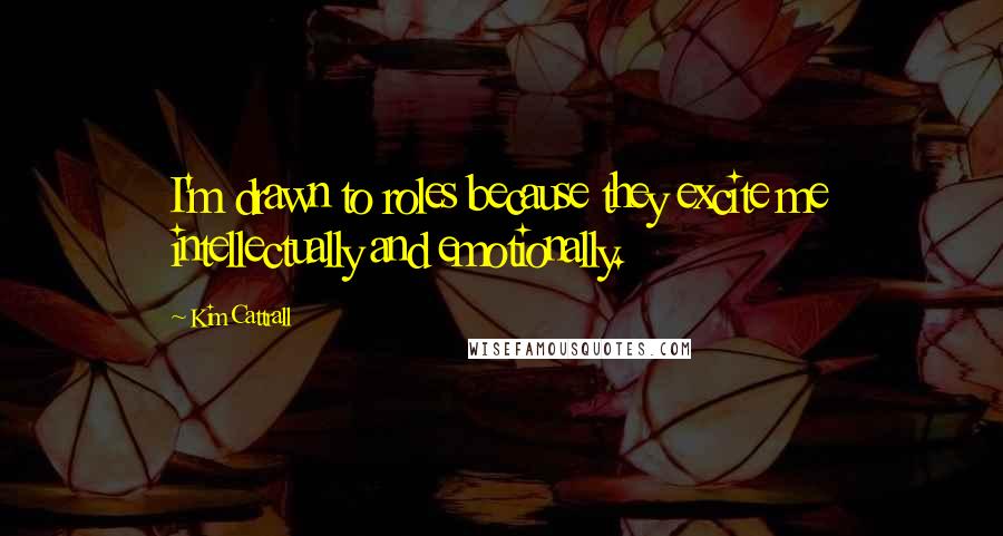 Kim Cattrall quotes: I'm drawn to roles because they excite me intellectually and emotionally. Kim Cattrall quotes: I'm drawn to roles because they excite me intellectually and emotionally.