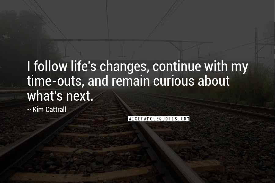 Kim Cattrall quotes: I follow life's changes, continue with my time-outs, and remain curious about what's next. Kim Cattrall quotes: I follow life's changes, continue with my time-outs, and remain curious about what's next.