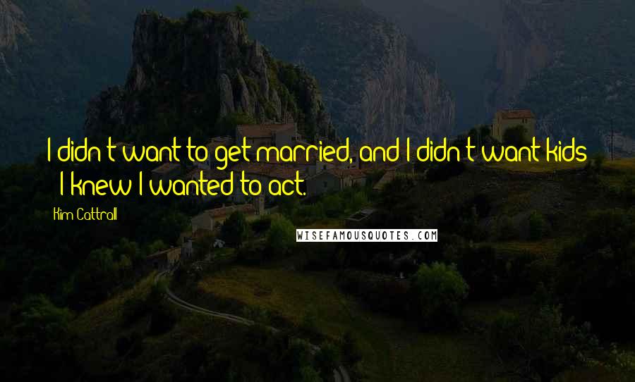 Kim Cattrall quotes: I didn't want to get married, and I didn't want kids - I knew I wanted to act. Kim Cattrall quotes: I didn't want to get married, and I didn't want kids - I knew I wanted to act.