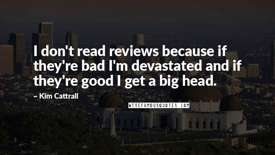 Kim Cattrall quotes: I don't read reviews because if they're bad I'm devastated and if they're good I get a big head.