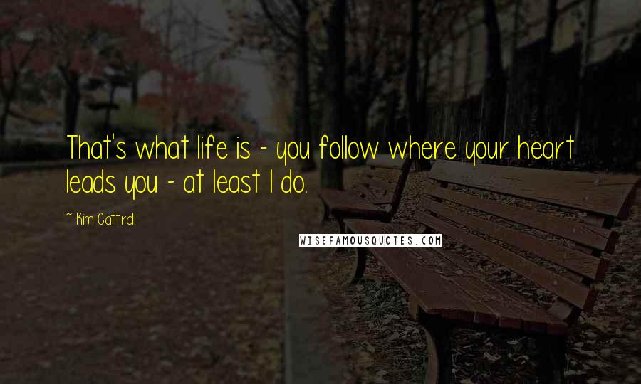 Kim Cattrall quotes: That's what life is - you follow where your heart leads you - at least I do.