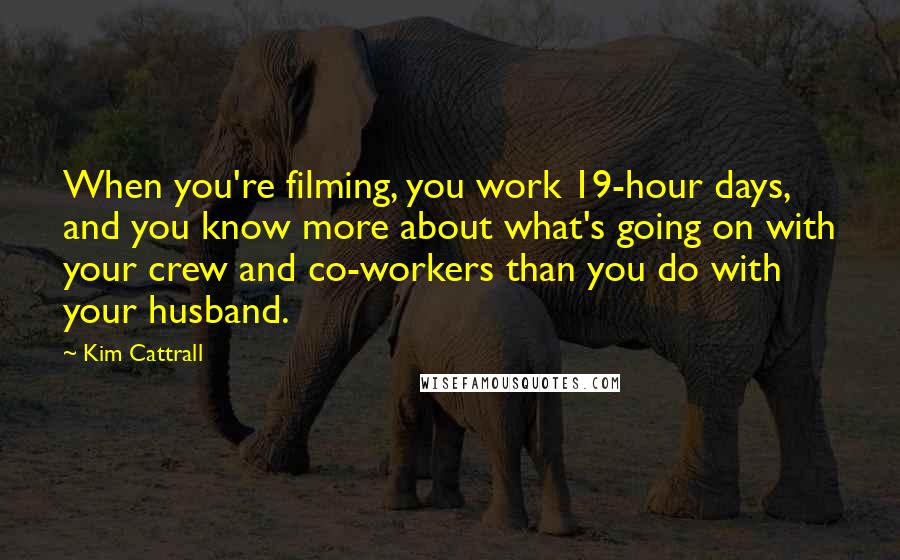 Kim Cattrall quotes: When you're filming, you work 19-hour days, and you know more about what's going on with your crew and co-workers than you do with your husband.