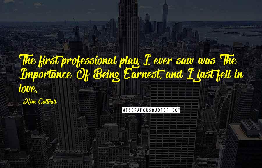 Kim Cattrall quotes: The first professional play I ever saw was The Importance Of Being Earnest, and I just fell in love.