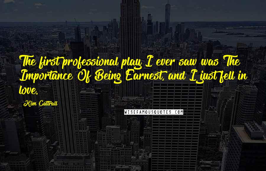 Kim Cattrall quotes: The first professional play I ever saw was The Importance Of Being Earnest, and I just fell in love. Kim Cattrall quotes: The first professional play I ever saw was The Importance Of Being Earnest, and I just fell in love.