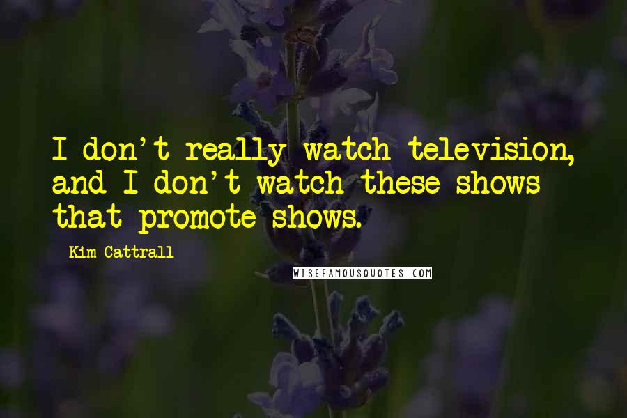 Kim Cattrall quotes: I don't really watch television, and I don't watch these shows that promote shows. Kim Cattrall quotes: I don't really watch television, and I don't watch these shows that promote shows.