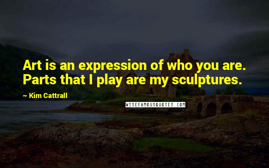 Kim Cattrall quotes: Art is an expression of who you are. Parts that I play are my sculptures. Kim Cattrall quotes: Art is an expression of who you are. Parts that I play are my sculptures.