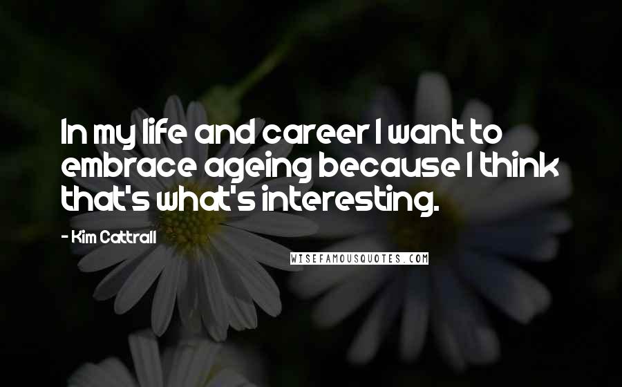 Kim Cattrall quotes: In my life and career I want to embrace ageing because I think that's what's interesting. Kim Cattrall quotes: In my life and career I want to embrace ageing because I think that's what's interesting.