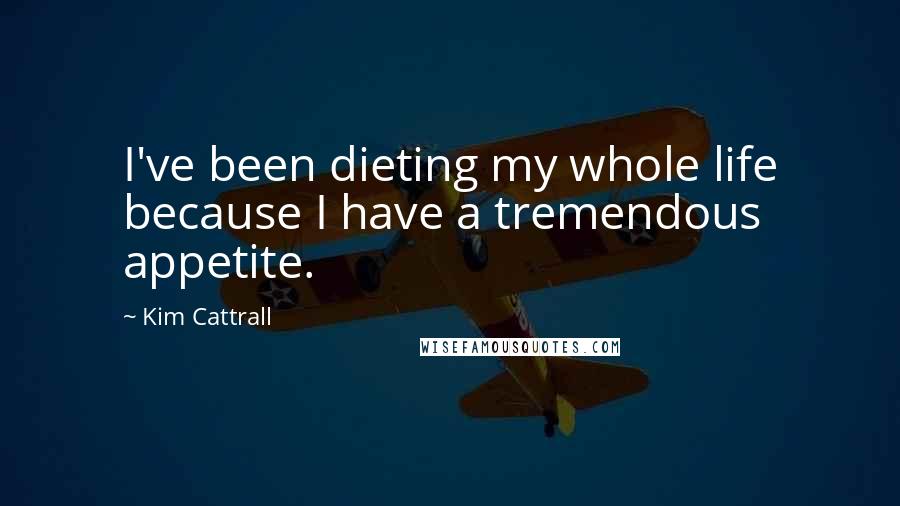 Kim Cattrall quotes: I've been dieting my whole life because I have a tremendous appetite.