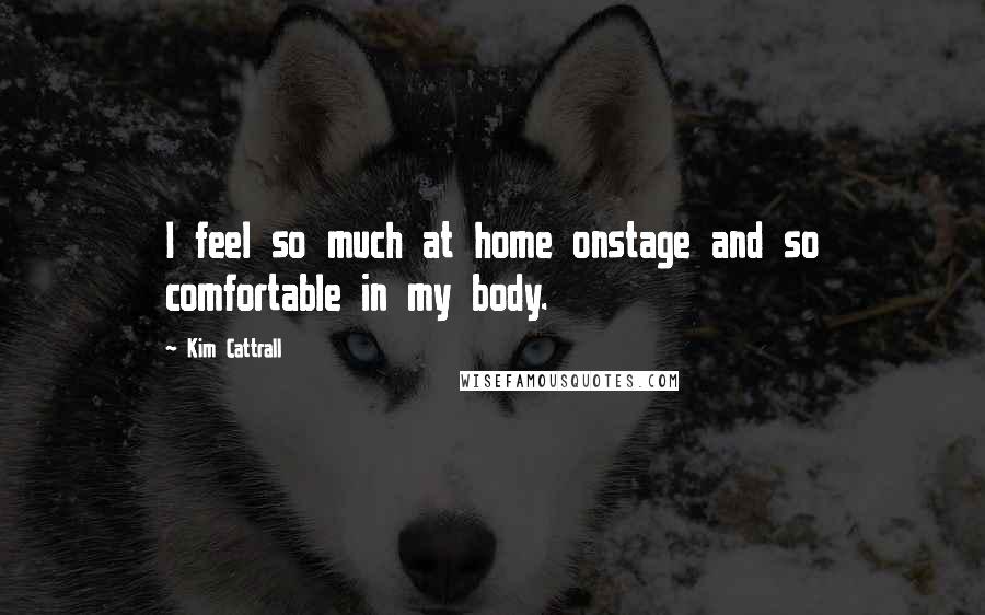 Kim Cattrall quotes: I feel so much at home onstage and so comfortable in my body. Kim Cattrall quotes: I feel so much at home onstage and so comfortable in my body.