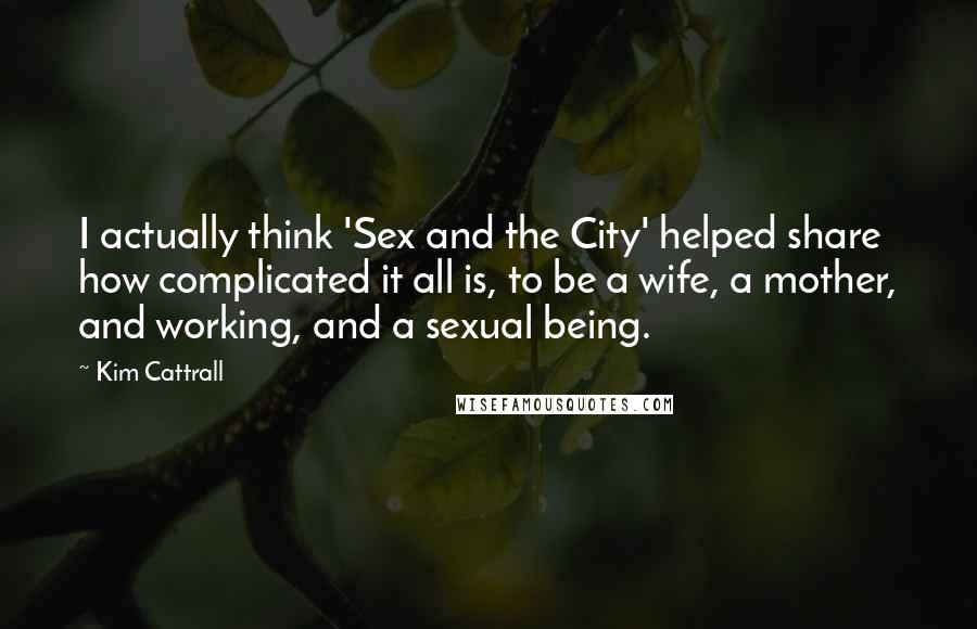 Kim Cattrall quotes: I actually think 'Sex and the City' helped share how complicated it all is, to be a wife, a mother, and working, and a sexual being.