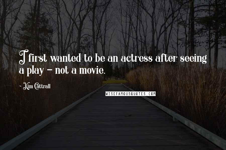 Kim Cattrall quotes: I first wanted to be an actress after seeing a play - not a movie.