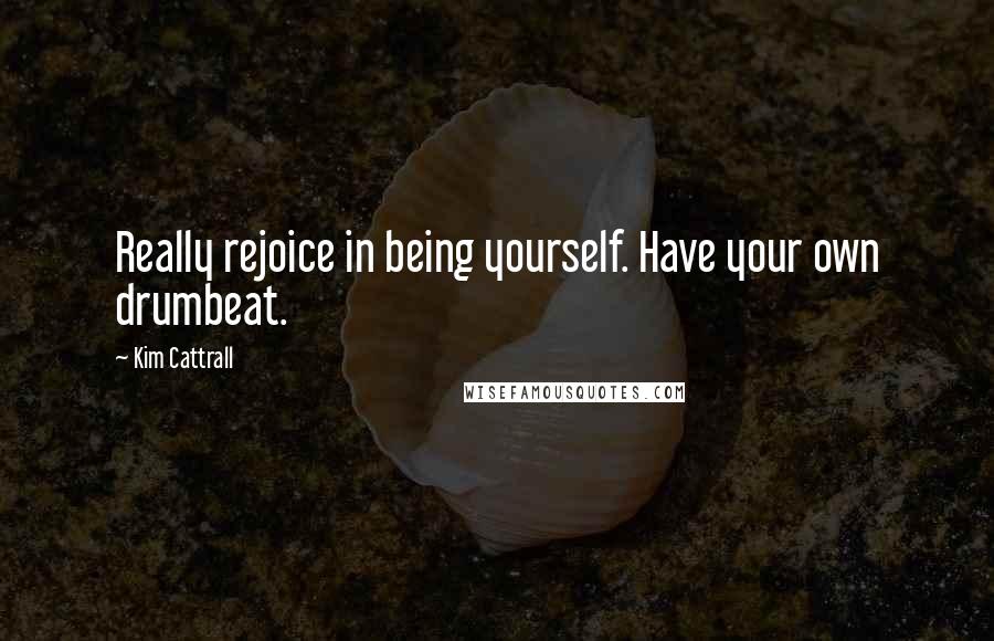 Kim Cattrall quotes: Really rejoice in being yourself. Have your own drumbeat.