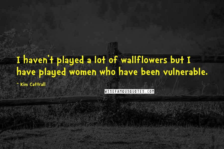 Kim Cattrall quotes: I haven't played a lot of wallflowers but I have played women who have been vulnerable. Kim Cattrall quotes: I haven't played a lot of wallflowers but I have played women who have been vulnerable.