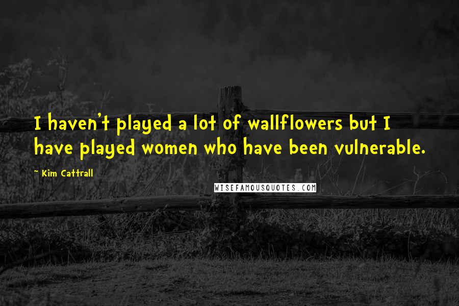 Kim Cattrall quotes: I haven't played a lot of wallflowers but I have played women who have been vulnerable.