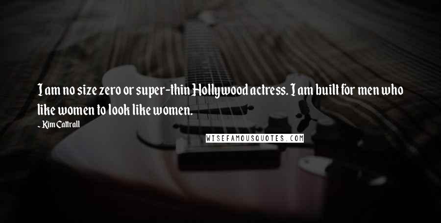 Kim Cattrall quotes: I am no size zero or super-thin Hollywood actress. I am built for men who like women to look like women. Kim Cattrall quotes: I am no size zero or super-thin Hollywood actress. I am built for men who like women to look like women.