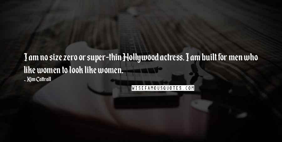 Kim Cattrall quotes: I am no size zero or super-thin Hollywood actress. I am built for men who like women to look like women.