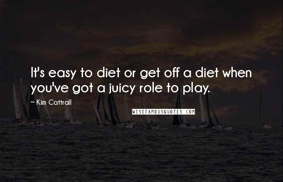 Kim Cattrall quotes: It's easy to diet or get off a diet when you've got a juicy role to play. Kim Cattrall quotes: It's easy to diet or get off a diet when you've got a juicy role to play.