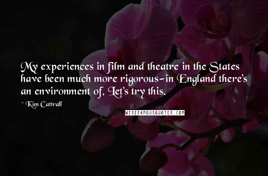 Kim Cattrall quotes: My experiences in film and theatre in the States have been much more rigorous-in England there's an environment of, Let's try this.