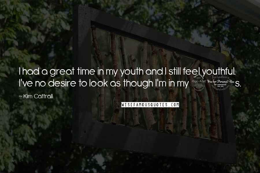 Kim Cattrall quotes: I had a great time in my youth and I still feel youthful. I've no desire to look as though I'm in my 20s.