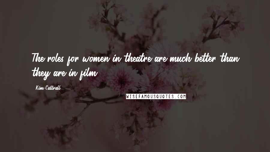 Kim Cattrall quotes: The roles for women in theatre are much better than they are in film. Kim Cattrall quotes: The roles for women in theatre are much better than they are in film.