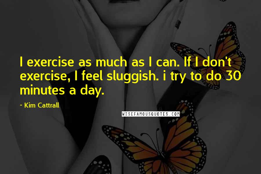 Kim Cattrall quotes: I exercise as much as I can. If I don't exercise, I feel sluggish. i try to do 30 minutes a day.