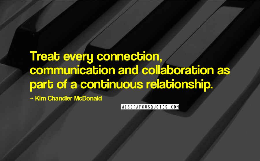 Kim Chandler McDonald quotes: Treat every connection, communication and collaboration as part of a continuous relationship.