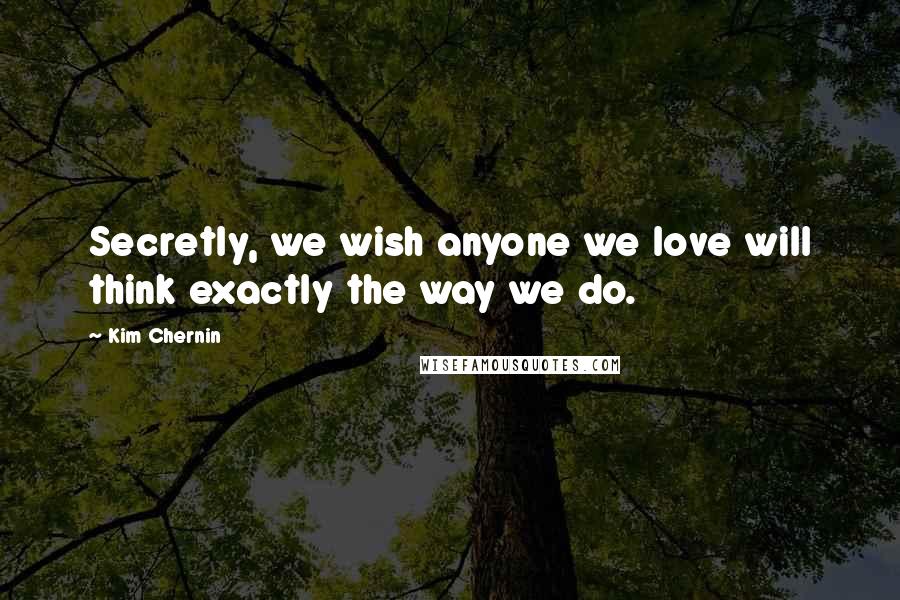 Kim Chernin quotes: Secretly, we wish anyone we love will think exactly the way we do.