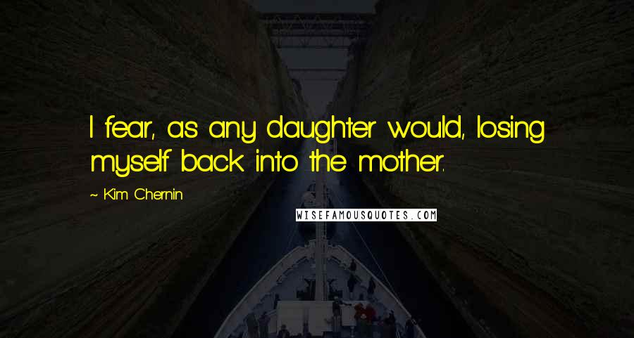 Kim Chernin quotes: I fear, as any daughter would, losing myself back into the mother.