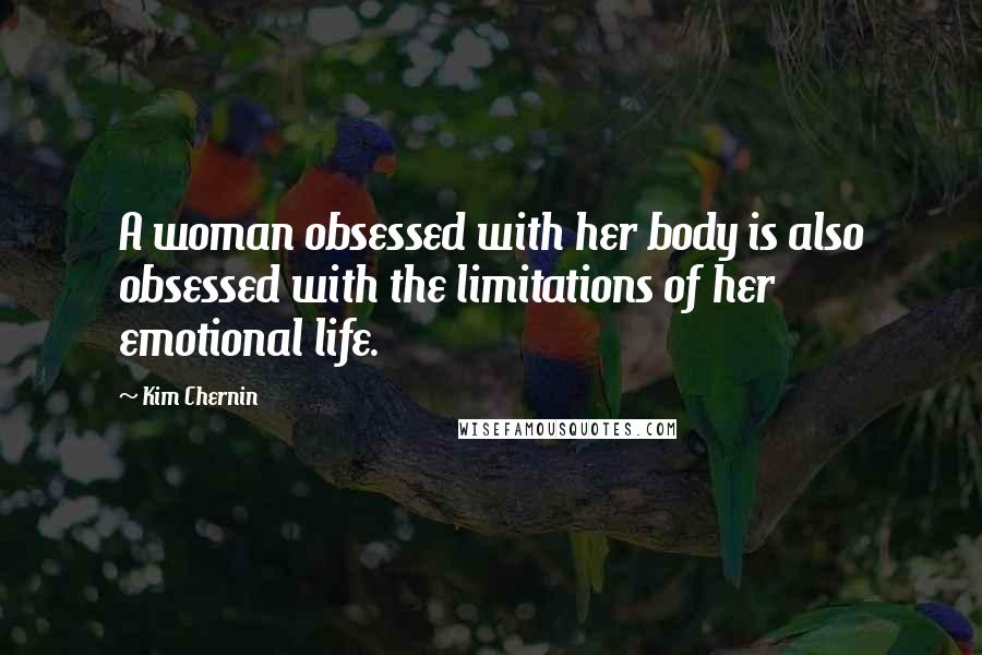 Kim Chernin quotes: A woman obsessed with her body is also obsessed with the limitations of her emotional life.