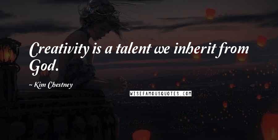 Kim Chestney quotes: Creativity is a talent we inherit from God.