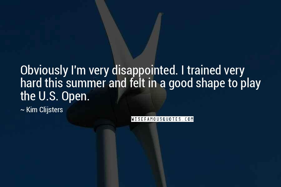 Kim Clijsters quotes: Obviously I'm very disappointed. I trained very hard this summer and felt in a good shape to play the U.S. Open.