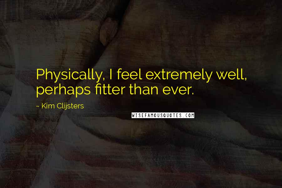Kim Clijsters quotes: Physically, I feel extremely well, perhaps fitter than ever.