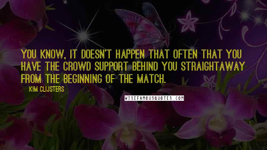 Kim Clijsters quotes: You know, it doesn't happen that often that you have the crowd support behind you straightaway from the beginning of the match.