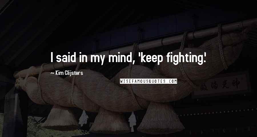 Kim Clijsters quotes: I said in my mind, 'keep fighting.'