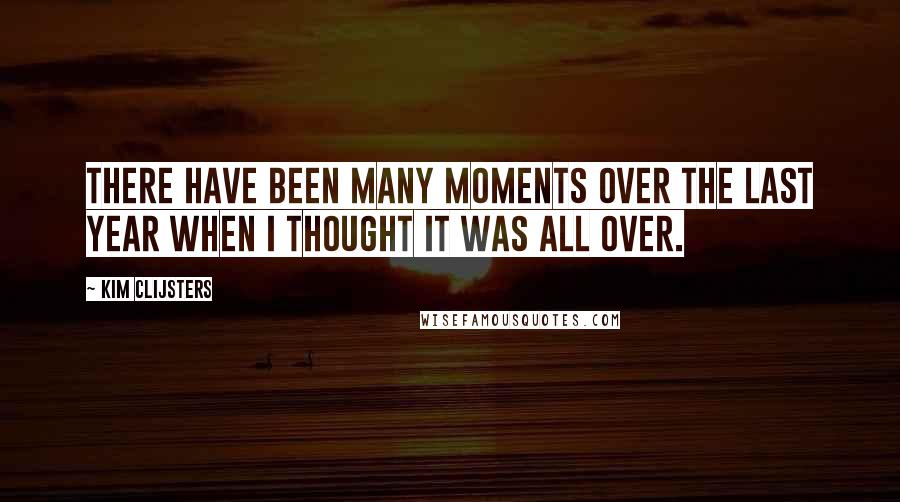 Kim Clijsters quotes: There have been many moments over the last year when I thought it was all over. Kim Clijsters quotes: There have been many moments over the last year when I thought it was all over.