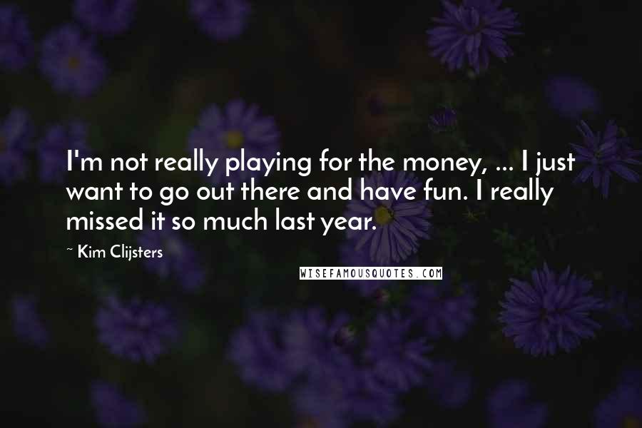 Kim Clijsters quotes: I'm not really playing for the money, ... I just want to go out there and have fun. I really missed it so much last year.
