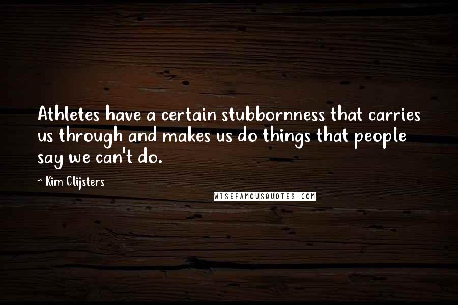 Kim Clijsters quotes: Athletes have a certain stubbornness that carries us through and makes us do things that people say we can't do.