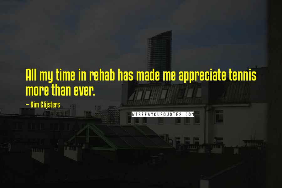 Kim Clijsters quotes: All my time in rehab has made me appreciate tennis more than ever. Kim Clijsters quotes: All my time in rehab has made me appreciate tennis more than ever.
