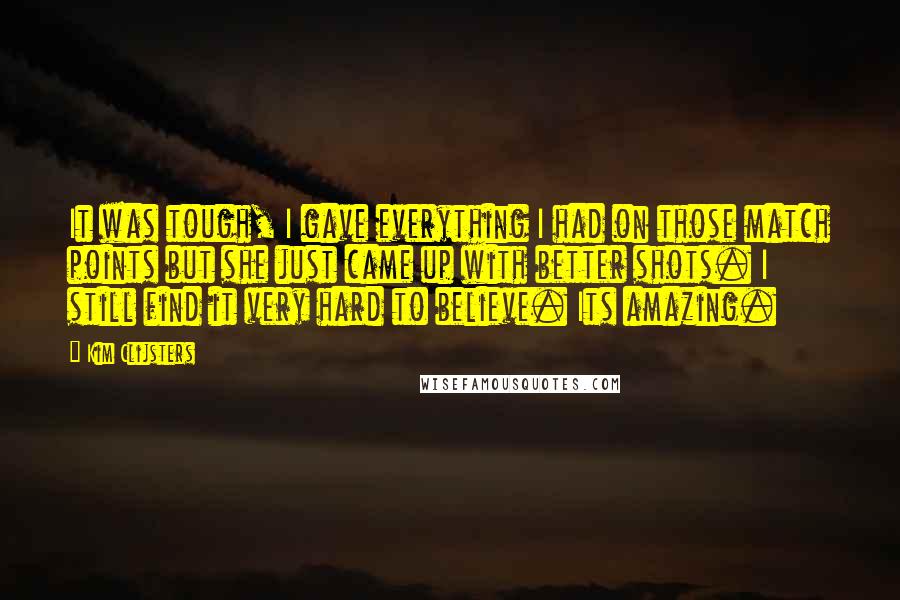 Kim Clijsters quotes: It was tough, I gave everything I had on those match points but she just came up with better shots. I still find it very hard to believe. Its amazing.