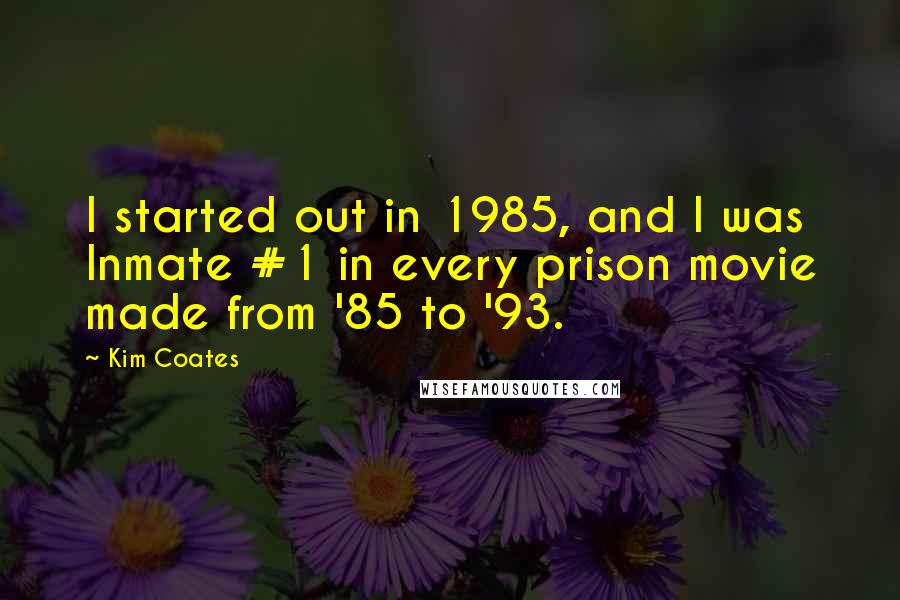 Kim Coates quotes: I started out in 1985, and I was Inmate #1 in every prison movie made from '85 to '93.