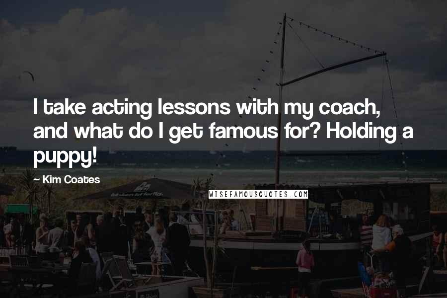 Kim Coates quotes: I take acting lessons with my coach, and what do I get famous for? Holding a puppy!