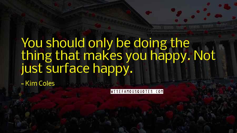Kim Coles quotes: You should only be doing the thing that makes you happy. Not just surface happy.