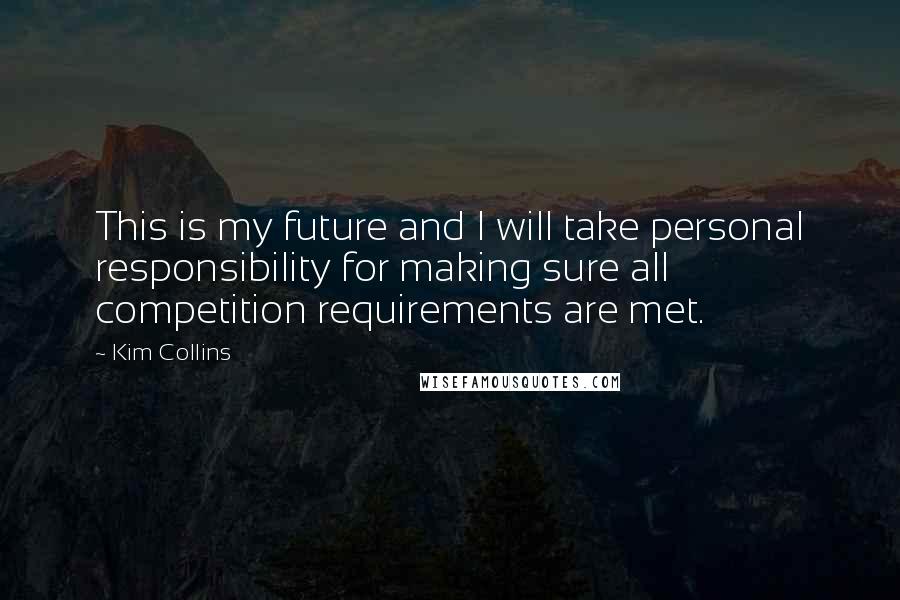 Kim Collins quotes: This is my future and I will take personal responsibility for making sure all competition requirements are met. Kim Collins quotes: This is my future and I will take personal responsibility for making sure all competition requirements are met.