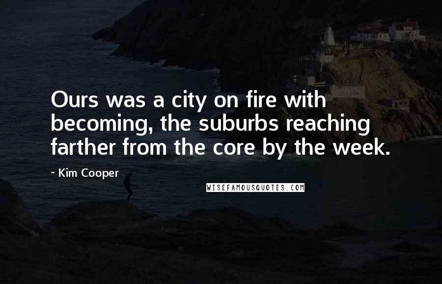 Kim Cooper quotes: Ours was a city on fire with becoming, the suburbs reaching farther from the core by the week.