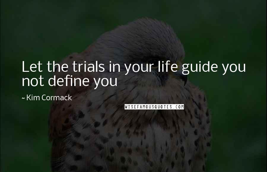 Kim Cormack quotes: Let the trials in your life guide you not define you