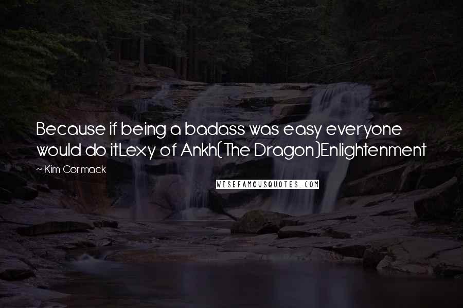 Kim Cormack quotes: Because if being a badass was easy everyone would do itLexy of Ankh(The Dragon)Enlightenment