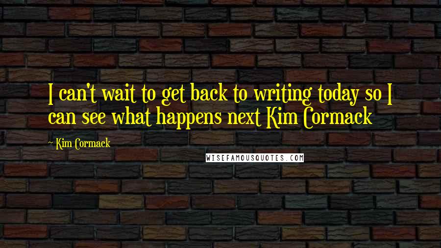 Kim Cormack quotes: I can't wait to get back to writing today so I can see what happens next Kim Cormack