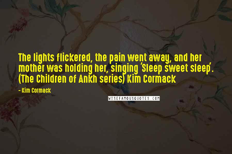 Kim Cormack quotes: The lights flickered, the pain went away, and her mother was holding her, singing 'Sleep sweet sleep'. (The Children of Ankh series) Kim Cormack Kim Cormack quotes: The lights flickered, the pain went away, and her mother was holding her, singing 'Sleep sweet sleep'. (The Children of Ankh series) Kim Cormack