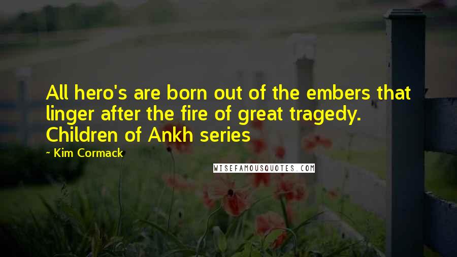 Kim Cormack quotes: All hero's are born out of the embers that linger after the fire of great tragedy. Children of Ankh series