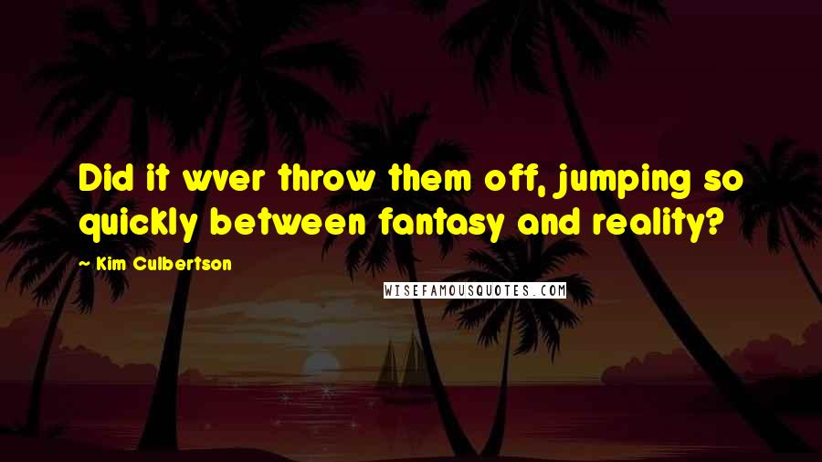 Kim Culbertson quotes: Did it wver throw them off, jumping so quickly between fantasy and reality? Kim Culbertson quotes: Did it wver throw them off, jumping so quickly between fantasy and reality?